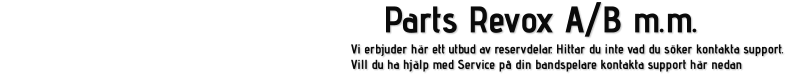 Parts Revox A/B m.m. Vi erbjuder här ett utbud av reservdelar. Hittar du inte vad du söker kontakta support. Vill du ha hjälp med Service på din bandspelare kontakta support här nedan