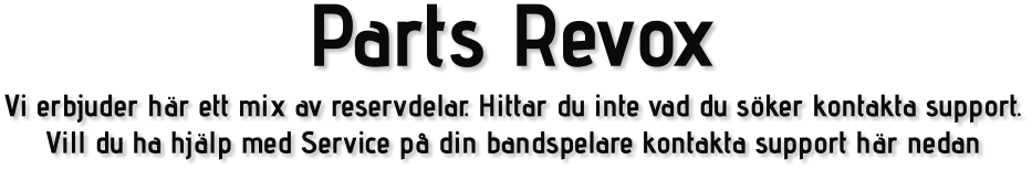 Parts Revox Vi erbjuder här ett mix av reservdelar. Hittar du inte vad du söker kontakta support. Vill du ha hjälp med Service på din bandspelare kontakta support här nedan
